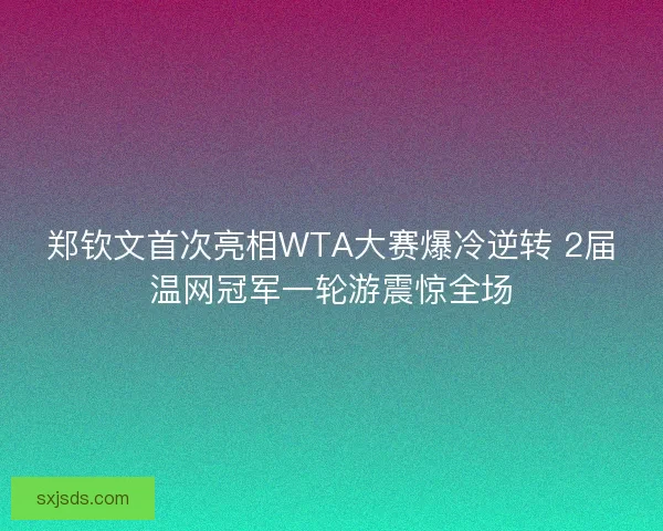 郑钦文首次亮相WTA大赛爆冷逆转 2届温网冠军一轮游震惊全场