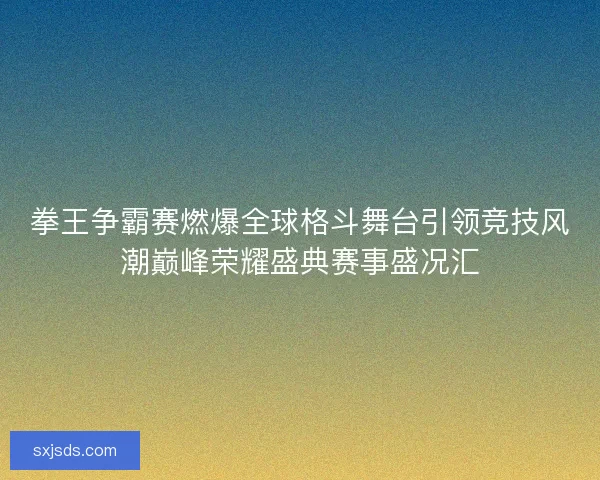 拳王争霸赛燃爆全球格斗舞台引领竞技风潮巅峰荣耀盛典赛事盛况汇