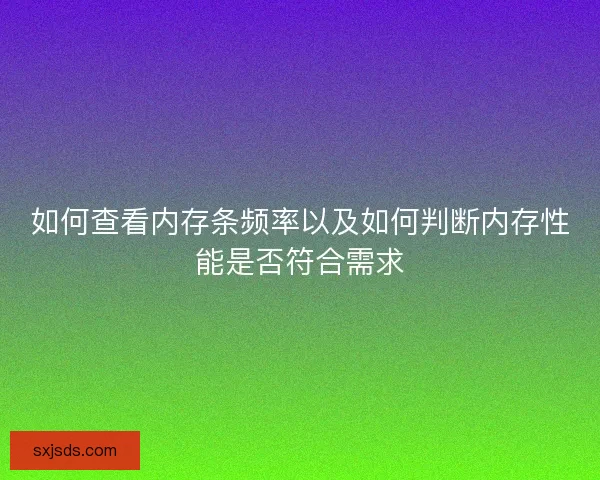 如何查看内存条频率以及如何判断内存性能是否符合需求