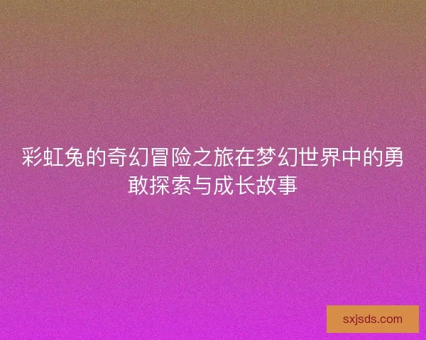 彩虹兔的奇幻冒险之旅在梦幻世界中的勇敢探索与成长故事