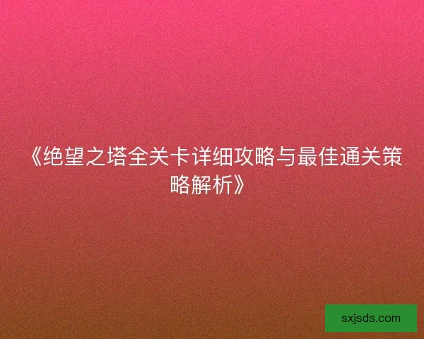 《绝望之塔全关卡详细攻略与最佳通关策略解析》