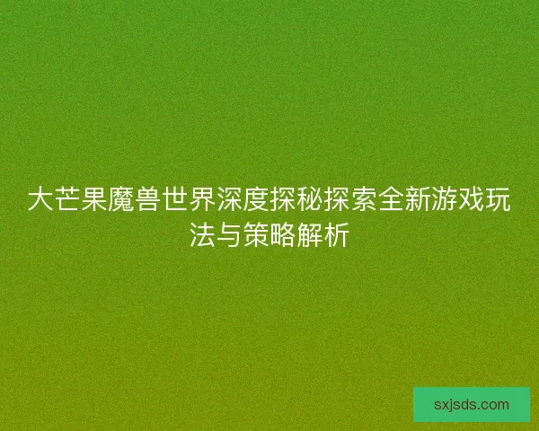 大芒果魔兽世界深度探秘探索全新游戏玩法与策略解析