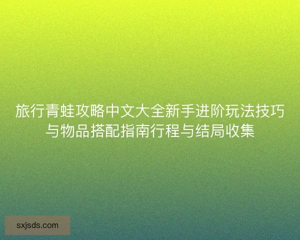 旅行青蛙攻略中文大全新手进阶玩法技巧与物品搭配指南行程与结局收集