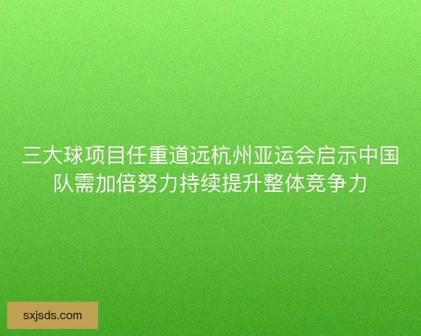 三大球项目任重道远杭州亚运会启示中国队需加倍努力持续提升整体竞争力