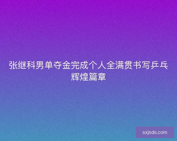 张继科男单夺金完成个人全满贯书写乒乓辉煌篇章