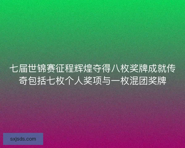 七届世锦赛征程辉煌夺得八枚奖牌成就传奇包括七枚个人奖项与一枚混团奖牌
