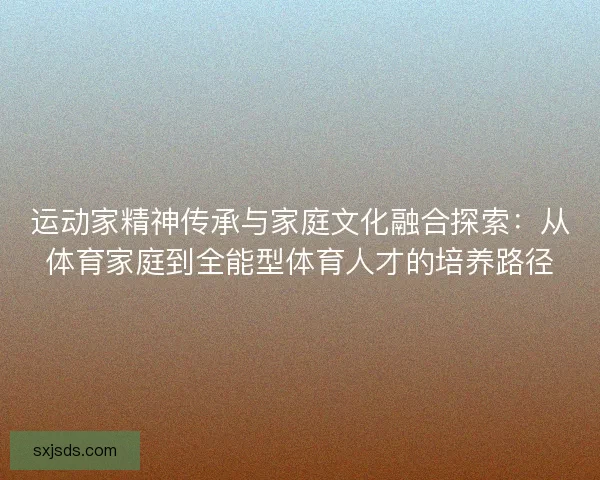 运动家精神传承与家庭文化融合探索：从体育家庭到全能型体育人才的培养路径