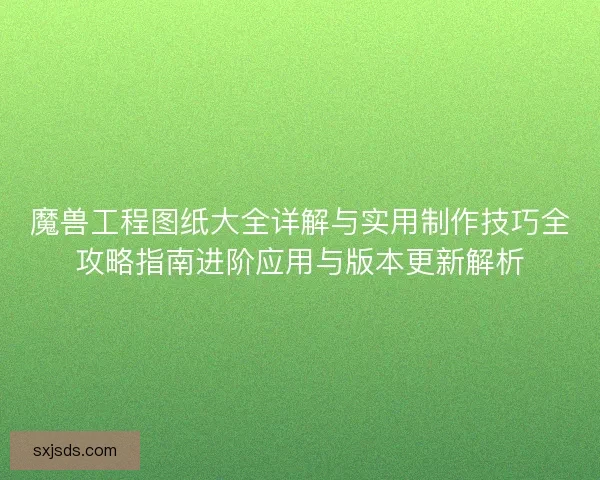魔兽工程图纸大全详解与实用制作技巧全攻略指南进阶应用与版本更新解析