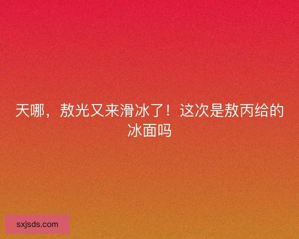 天哪，敖光又来滑冰了！这次是敖丙给的冰面吗