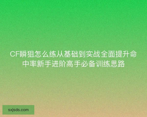 CF瞬狙怎么练从基础到实战全面提升命中率新手进阶高手必备训练思路