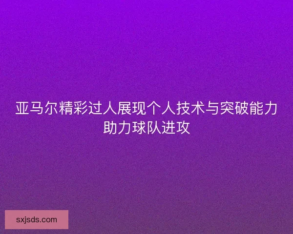 亚马尔精彩过人展现个人技术与突破能力助力球队进攻