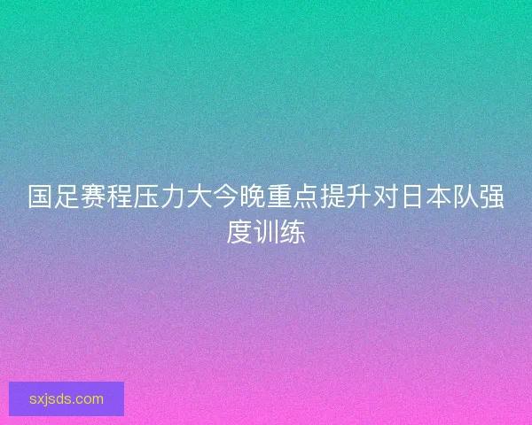 国足赛程压力大今晚重点提升对日本队强度训练
