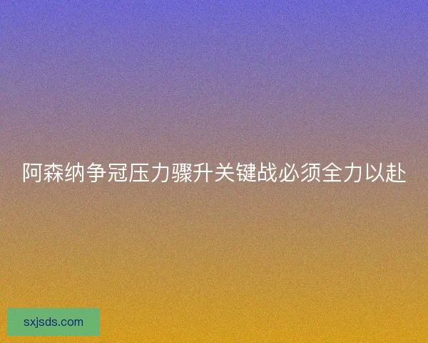 阿森纳争冠压力骤升关键战必须全力以赴