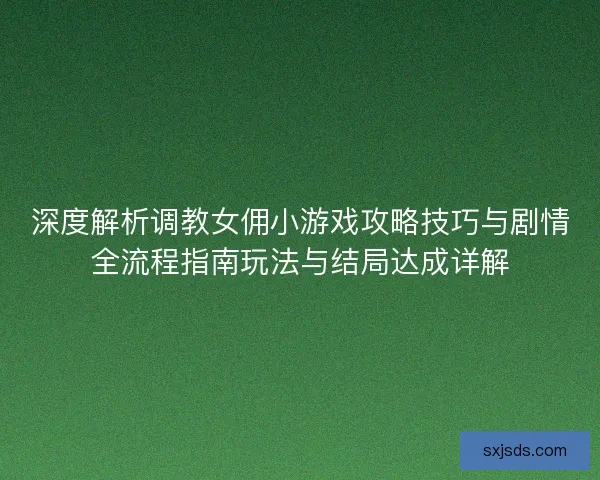 深度解析调教女佣小游戏攻略技巧与剧情全流程指南玩法与结局达成详解