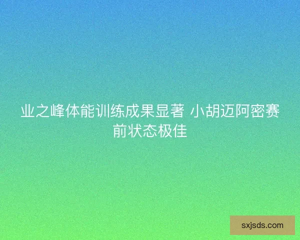 业之峰体能训练成果显著 小胡迈阿密赛前状态极佳