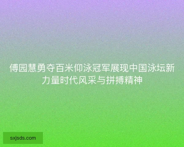 傅园慧勇夺百米仰泳冠军展现中国泳坛新力量时代风采与拼搏精神