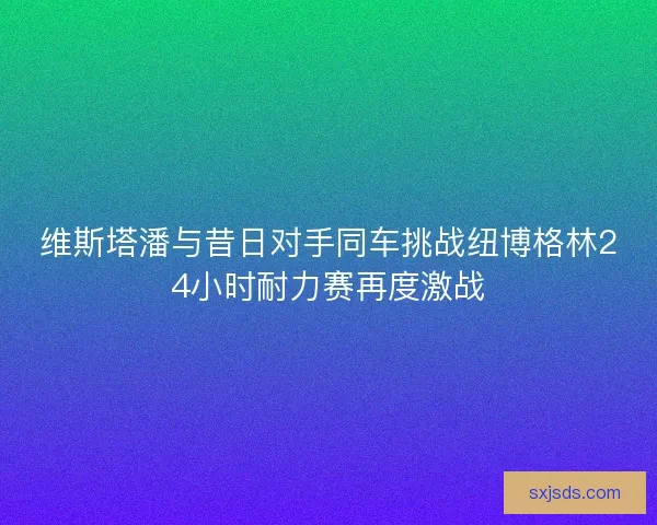维斯塔潘与昔日对手同车挑战纽博格林24小时耐力赛再度激战
