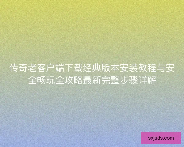 传奇老客户端下载经典版本安装教程与安全畅玩全攻略最新完整步骤详解
