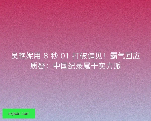 吴艳妮用 8 秒 01 打破偏见！霸气回应质疑：中国纪录属于实力派