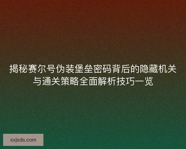 揭秘赛尔号伪装堡垒密码背后的隐藏机关与通关策略全面解析技巧一览