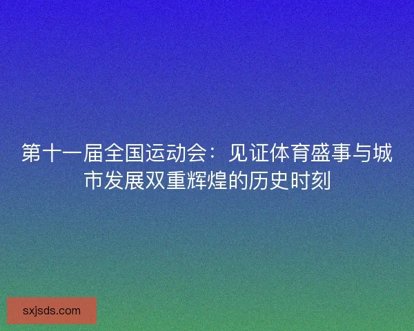第十一届全国运动会：见证体育盛事与城市发展双重辉煌的历史时刻