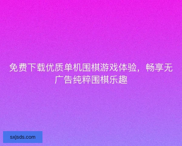 免费下载优质单机围棋游戏体验，畅享无广告纯粹围棋乐趣