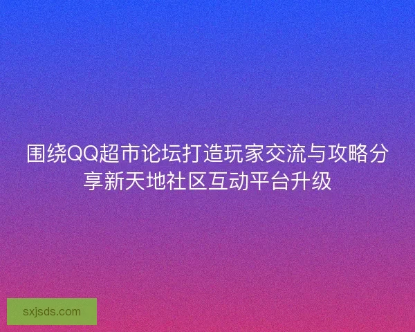 围绕QQ超市论坛打造玩家交流与攻略分享新天地社区互动平台升级
