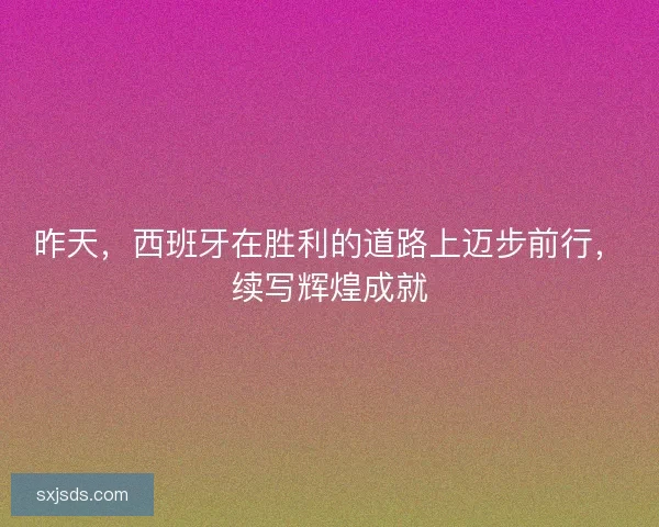 昨天，西班牙在胜利的道路上迈步前行，续写辉煌成就