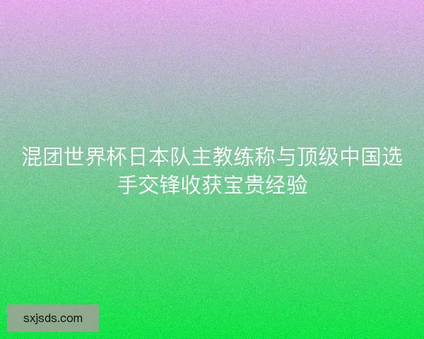 混团世界杯日本队主教练称与顶级中国选手交锋收获宝贵经验