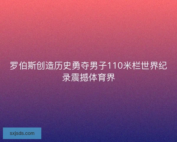 罗伯斯创造历史勇夺男子110米栏世界纪录震撼体育界