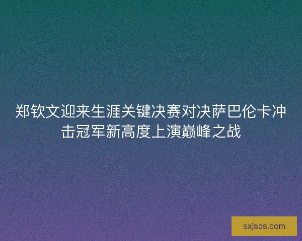 郑钦文迎来生涯关键决赛对决萨巴伦卡冲击冠军新高度上演巅峰之战