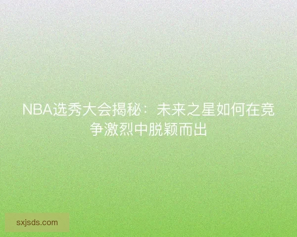 NBA选秀大会揭秘：未来之星如何在竞争激烈中脱颖而出