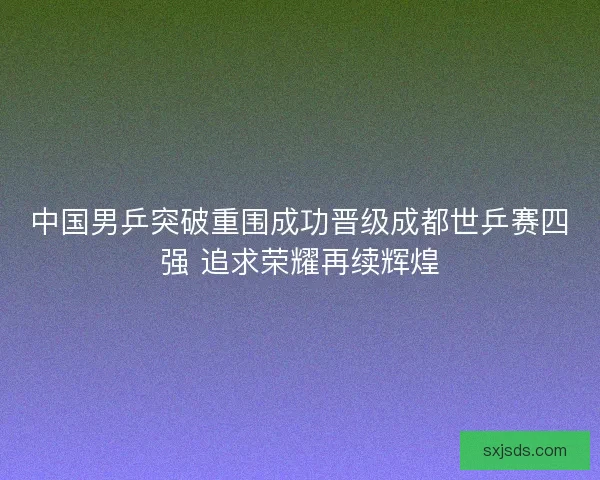 中国男乒突破重围成功晋级成都世乒赛四强 追求荣耀再续辉煌