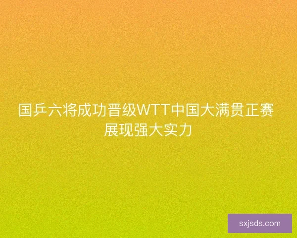 国乒六将成功晋级WTT中国大满贯正赛 展现强大实力