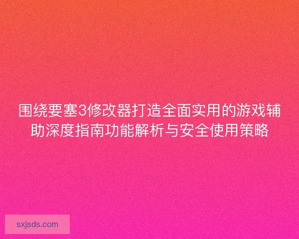围绕要塞3修改器打造全面实用的游戏辅助深度指南功能解析与安全使用策略