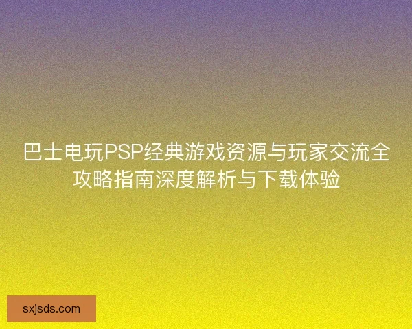 巴士电玩PSP经典游戏资源与玩家交流全攻略指南深度解析与下载体验