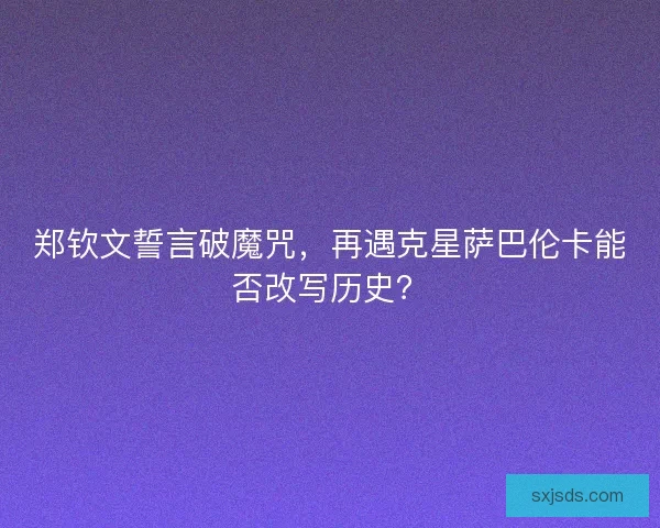 郑钦文誓言破魔咒，再遇克星萨巴伦卡能否改写历史？