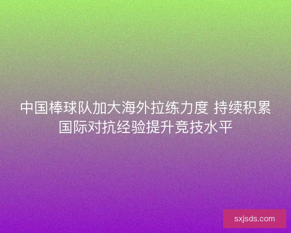 中国棒球队加大海外拉练力度 持续积累国际对抗经验提升竞技水平