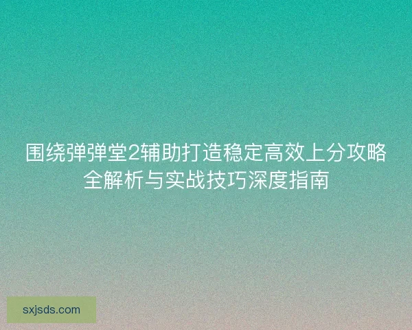 围绕弹弹堂2辅助打造稳定高效上分攻略全解析与实战技巧深度指南