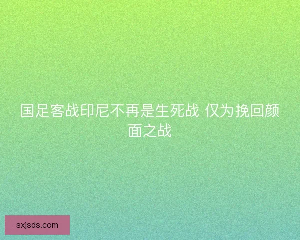 国足客战印尼不再是生死战 仅为挽回颜面之战