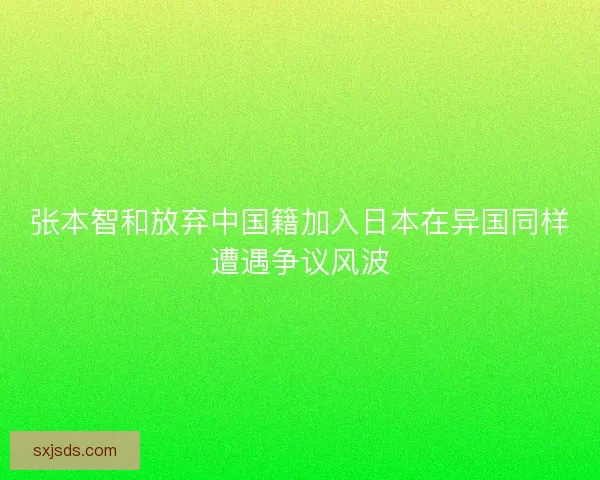 张本智和放弃中国籍加入日本在异国同样遭遇争议风波