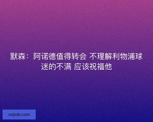 默森：阿诺德值得转会 不理解利物浦球迷的不满 应该祝福他