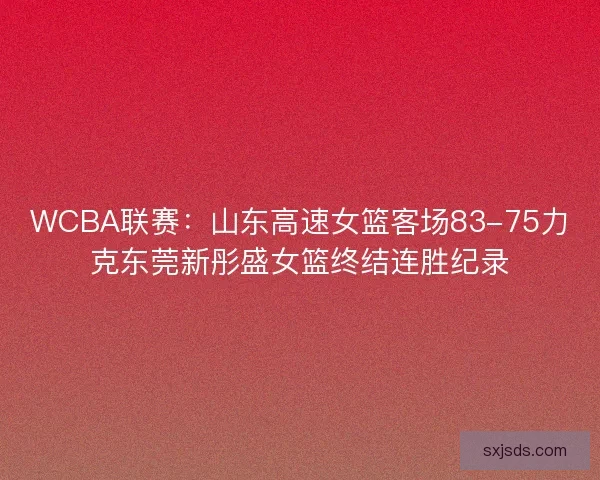 WCBA联赛：山东高速女篮客场83-75力克东莞新彤盛女篮终结连胜纪录