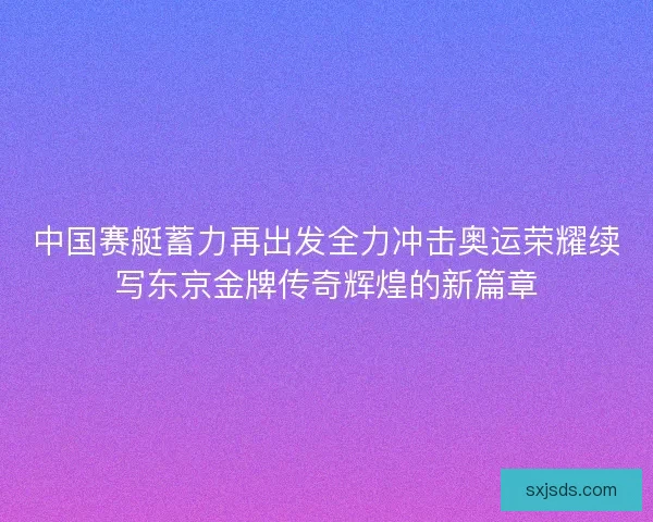 中国赛艇蓄力再出发全力冲击奥运荣耀续写东京金牌传奇辉煌的新篇章