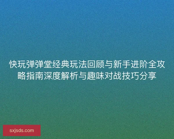 快玩弹弹堂经典玩法回顾与新手进阶全攻略指南深度解析与趣味对战技巧分享