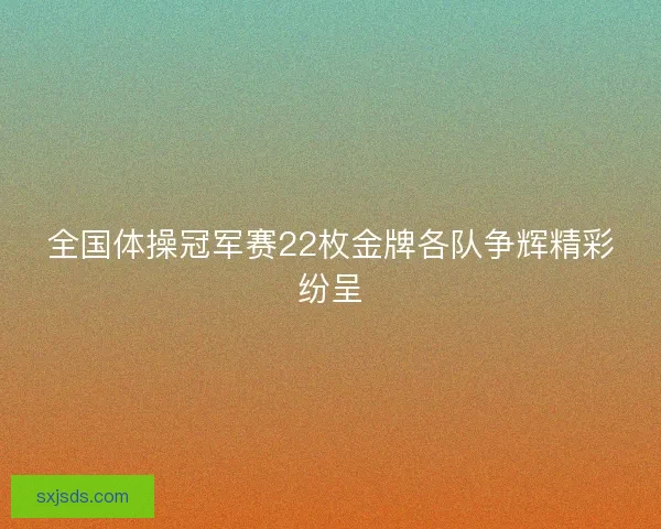 全国体操冠军赛22枚金牌各队争辉精彩纷呈