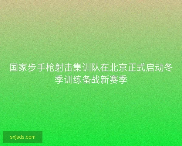 国家步手枪射击集训队在北京正式启动冬季训练备战新赛季