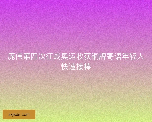 庞伟第四次征战奥运收获铜牌寄语年轻人快速接棒