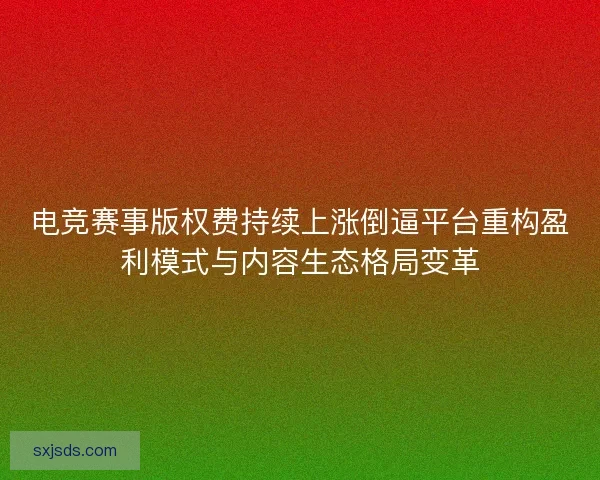 电竞赛事版权费持续上涨倒逼平台重构盈利模式与内容生态格局变革
